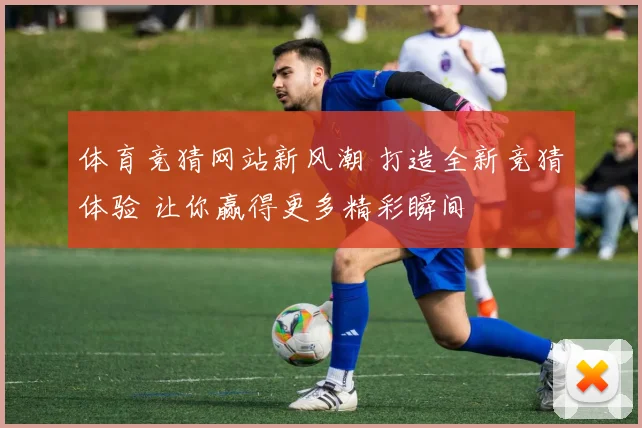 体育竞猜网站新风潮 打造全新竞猜体验 让你赢得更多精彩瞬间