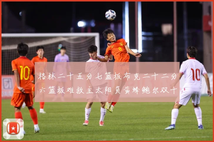 格林二十五分七篮板布克二十二分六篮板难救主太阳负黄蜂鲍尔双十赛场复盘