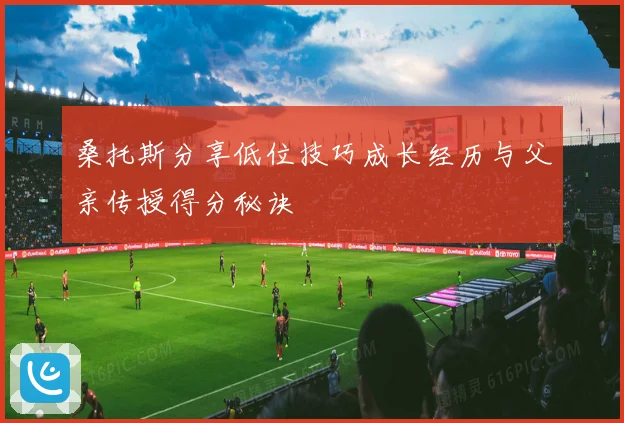 桑托斯分享低位技巧成长经历与父亲传授得分秘诀