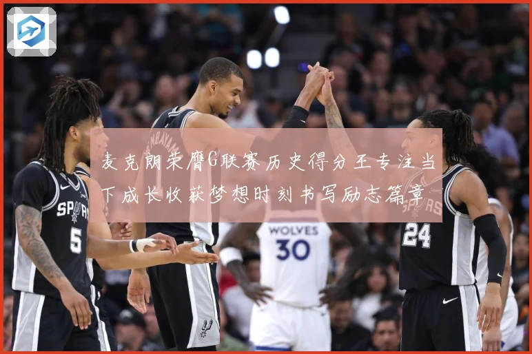 麦克朗荣膺G联赛历史得分王专注当下成长收获梦想时刻书写励志篇章