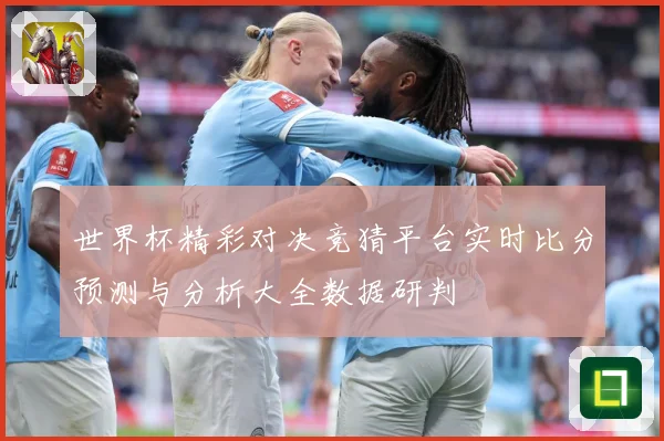 世界杯精彩对决竞猜平台实时比分预测与分析大全数据研判