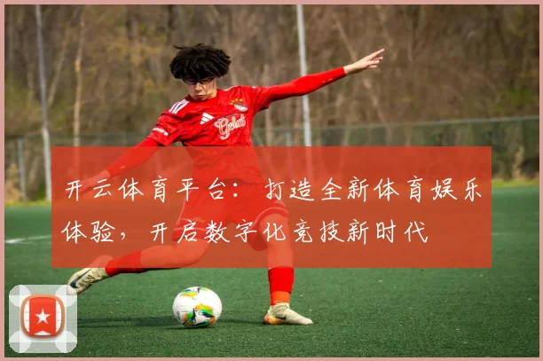 开云体育平台：打造全新体育娱乐体验，开启数字化竞技新时代