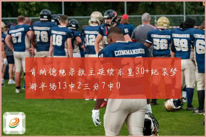 肯纳德绝杀救主延续东皇30+纪录梦游半场13中2三分7中0