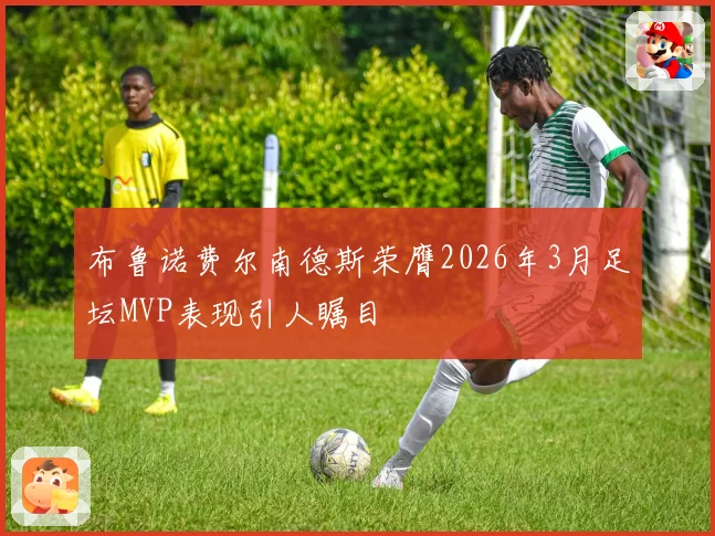布鲁诺费尔南德斯荣膺2026年3月足坛MVP表现引人瞩目