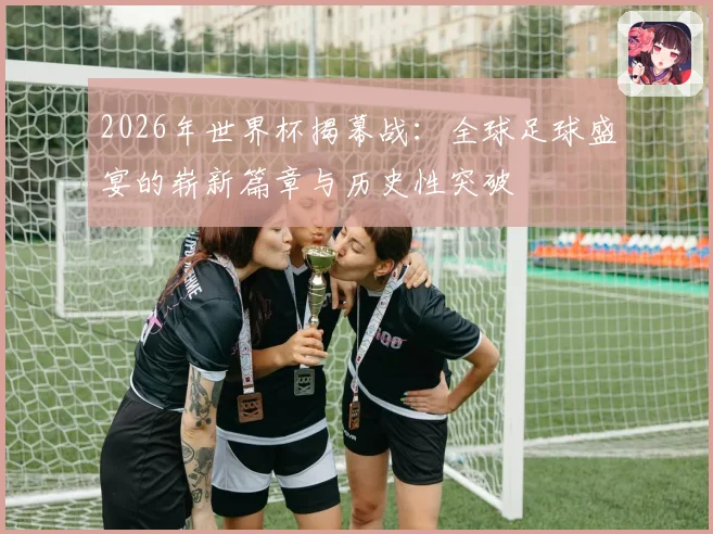 2026年世界杯揭幕战：全球足球盛宴的崭新篇章与历史性突破