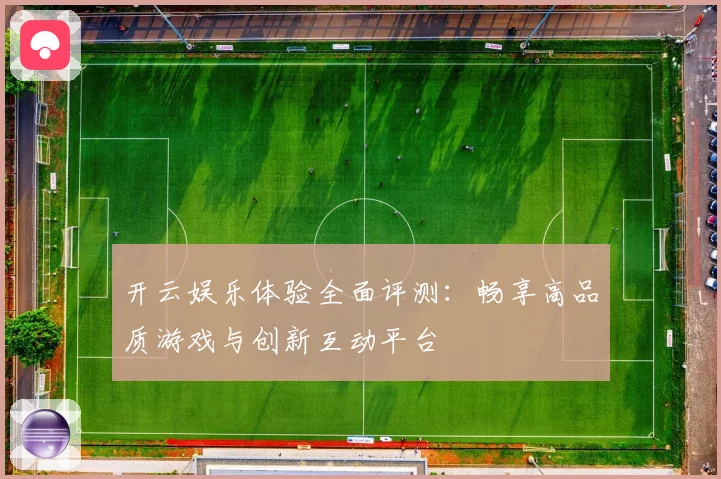 开云娱乐体验全面评测：畅享高品质游戏与创新互动平台