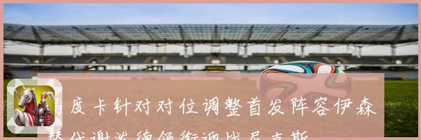 乌度卡针对对位调整首发阵容伊森替代谢泼德领衔迎战尼克斯