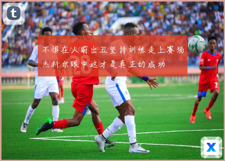 不惧在人前出丑坚持训练走上赛场杰科尔眼中这才是真正的成功