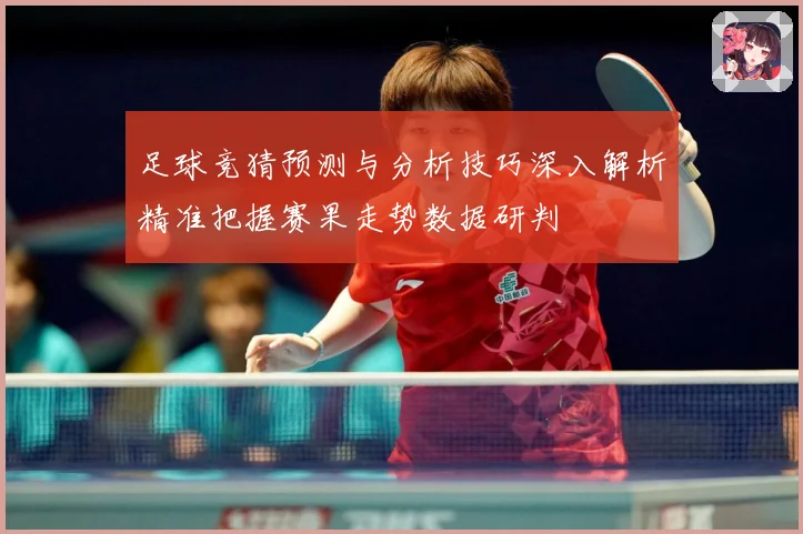 足球竞猜预测与分析技巧深入解析精准把握赛果走势数据研判