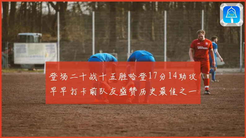 登场二十战十五胜哈登17分14助攻早早打卡前队友盛赞历史最佳之一
