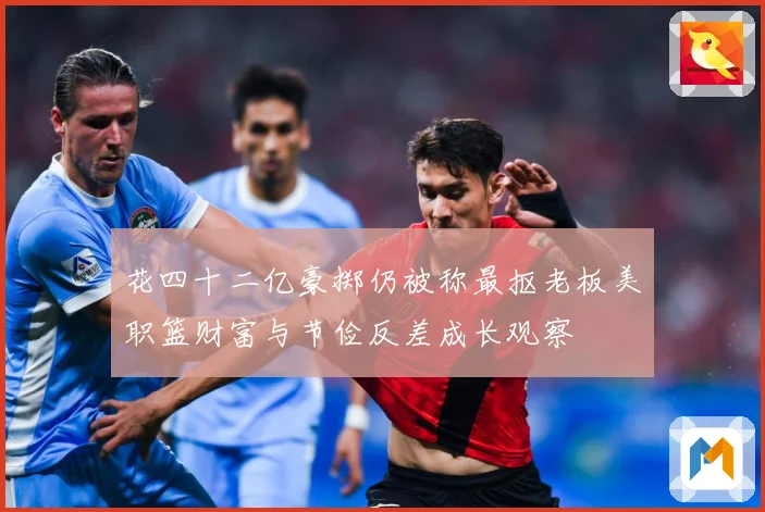 花四十二亿豪掷仍被称最抠老板美职篮财富与节俭反差成长观察