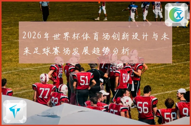 2026年世界杯体育场创新设计与未来足球赛场发展趋势分析