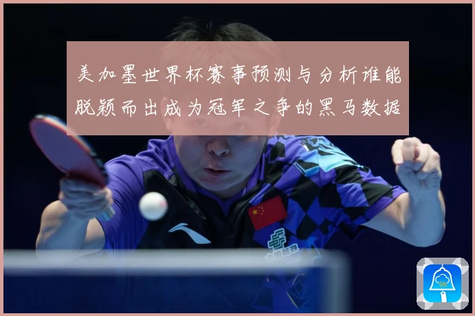 美加墨世界杯赛事预测与分析谁能脱颖而出成为冠军之争的黑马数据研判