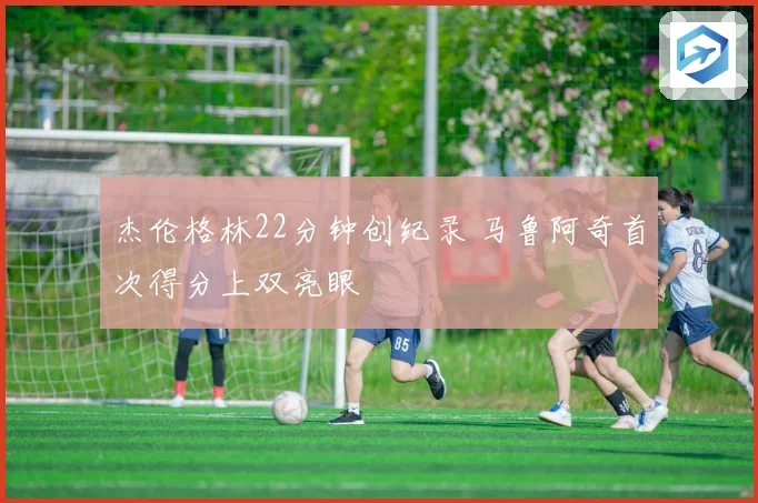 杰伦格林22分钟创纪录 马鲁阿奇首次得分上双亮眼