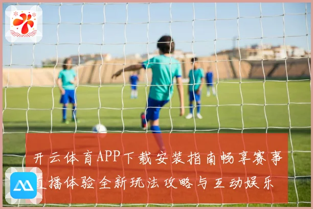 开云体育APP下载安装指南畅享赛事直播体验全新玩法攻略与互动娱乐升级