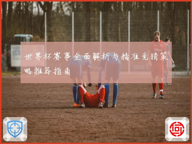世界杯赛事全面解析与精准竞猜策略推荐指南