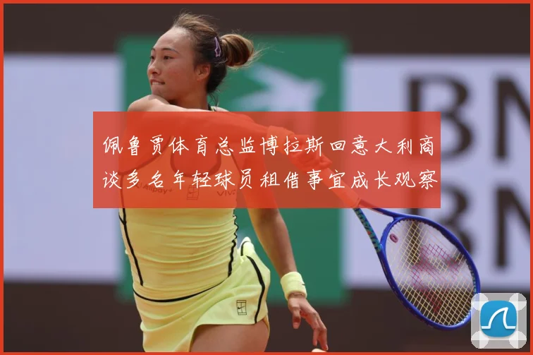 佩鲁贾体育总监博拉斯回意大利商谈多名年轻球员租借事宜成长观察