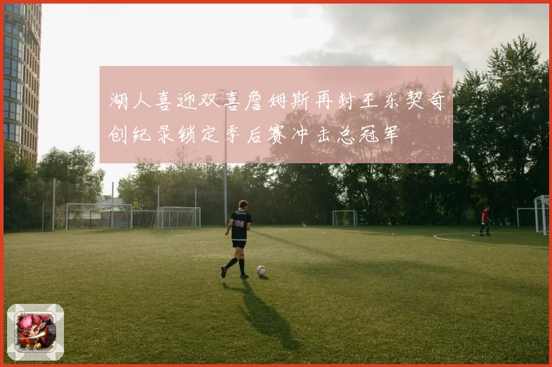 湖人喜迎双喜詹姆斯再封王东契奇创纪录锁定季后赛冲击总冠军