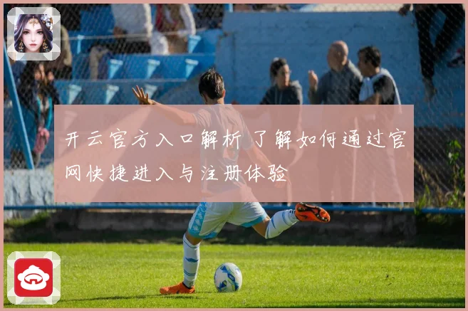 开云官方入口解析 了解如何通过官网快捷进入与注册体验