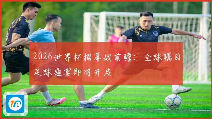 2026世界杯揭幕战前瞻：全球瞩目足球盛宴即将开启
