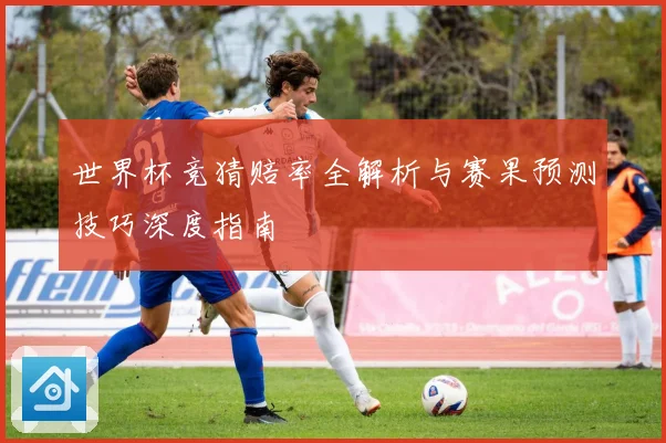 世界杯竞猜赔率全解析与赛果预测技巧深度指南