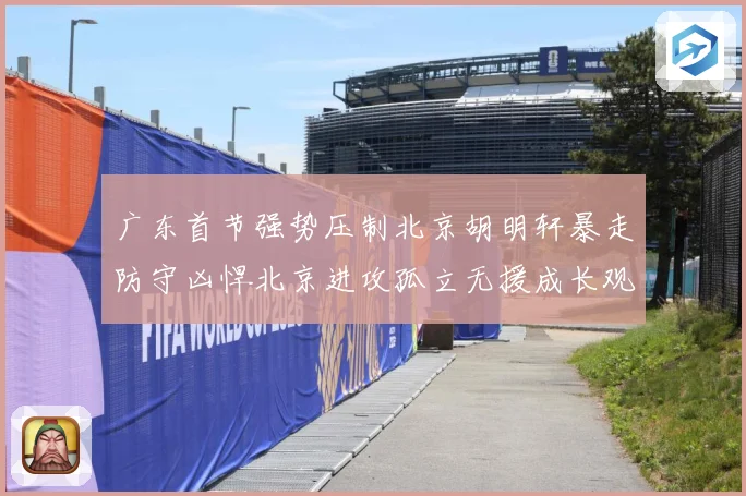 广东首节强势压制北京胡明轩暴走防守凶悍北京进攻孤立无援成长观察