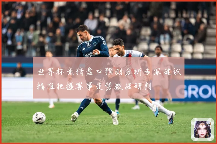 世界杯竞猜盘口预测分析专家建议精准把握赛事走势数据研判
