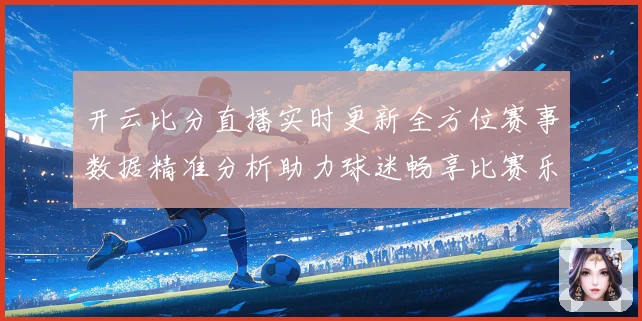 开云比分直播实时更新全方位赛事数据精准分析助力球迷畅享比赛乐趣