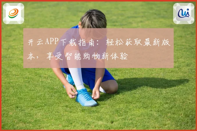 开云APP下载指南：轻松获取最新版本，享受智能购物新体验