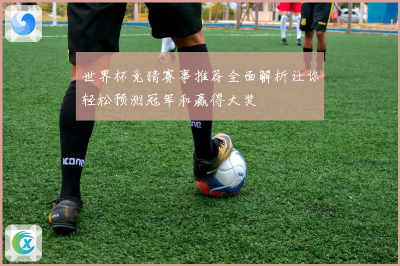 世界杯竞猜赛事推荐全面解析让你轻松预测冠军和赢得大奖