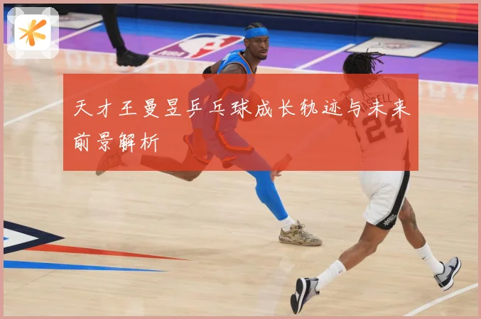 天才王曼昱乒乓球成长轨迹与未来前景解析