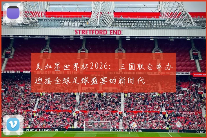 美加墨世界杯2026：三国联合举办迎接全球足球盛宴的新时代