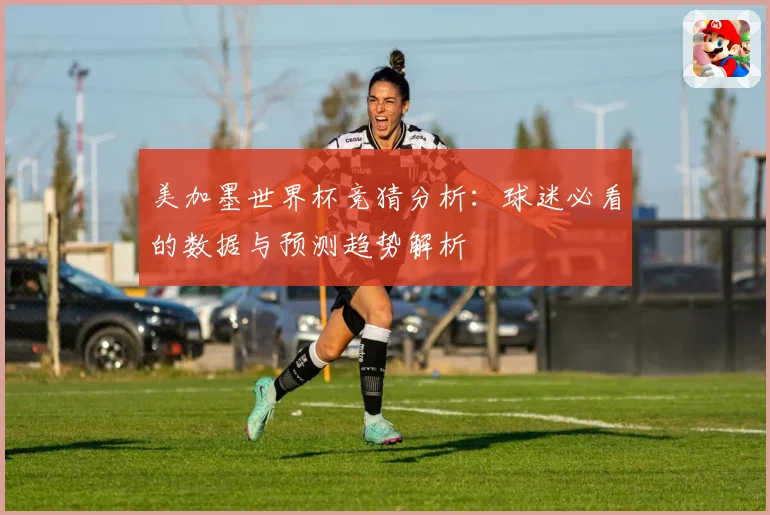 美加墨世界杯竞猜分析：球迷必看的数据与预测趋势解析