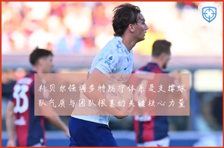 科贝尔强调多特防守体系是支撑球队气质与团队根基的关键核心力量赛场复盘
