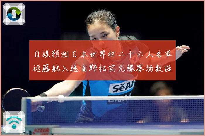 日媒预测日本世界杯二十六人名单远藤航入选南野拓实无缘赛场数据研判