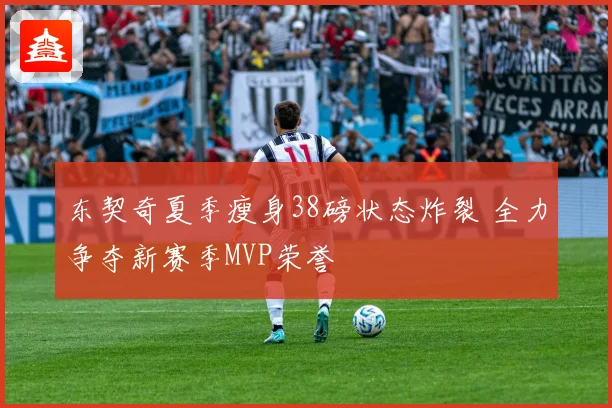 东契奇夏季瘦身38磅状态炸裂 全力争夺新赛季MVP荣誉