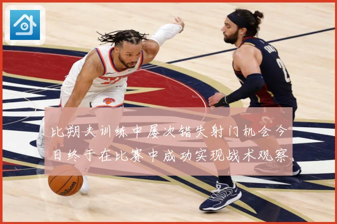 比朔夫训练中屡次错失射门机会今日终于在比赛中成功实现战术观察