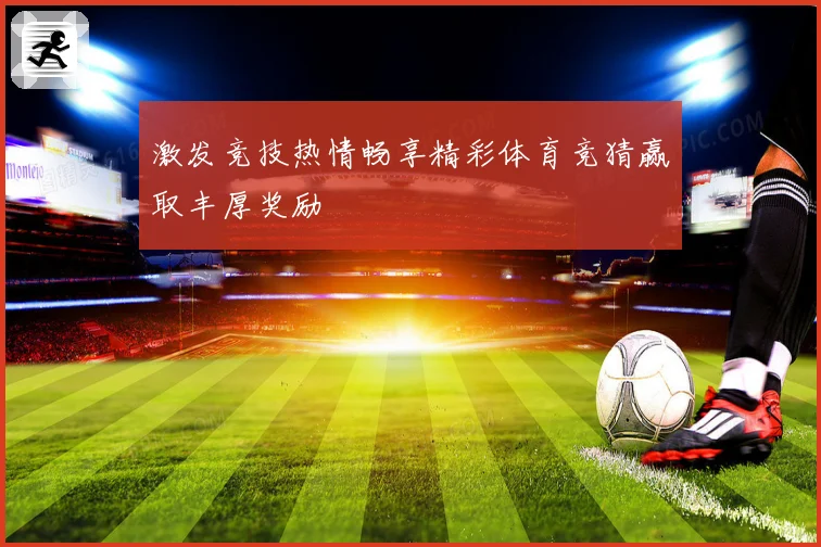 激发竞技热情畅享精彩体育竞猜赢取丰厚奖励