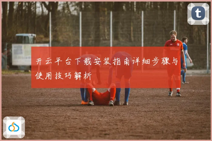 开云平台下载安装指南详细步骤与使用技巧解析