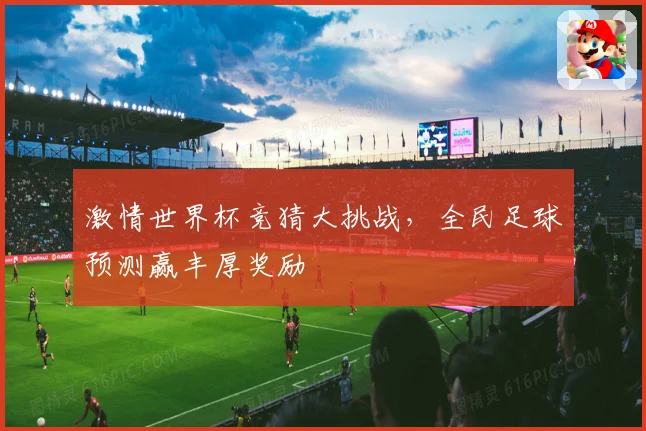 激情世界杯竞猜大挑战，全民足球预测赢丰厚奖励