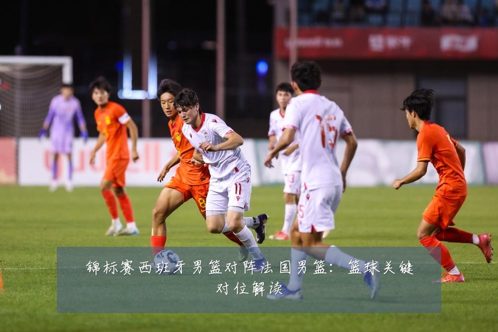 锦标赛西班牙男篮对阵法国男篮：篮球关键对位解读