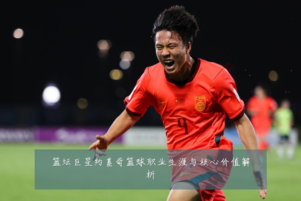 篮坛巨星约基奇篮球职业生涯与核心价值解析