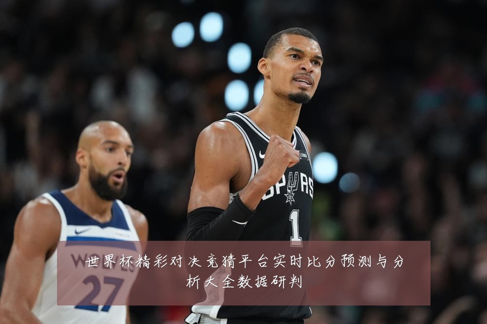 世界杯精彩对决竞猜平台实时比分预测与分析大全数据研判