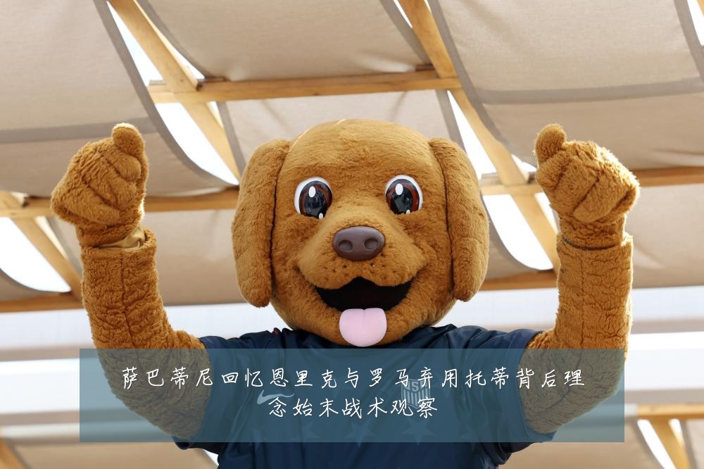 萨巴蒂尼回忆恩里克与罗马弃用托蒂背后理念始末战术观察